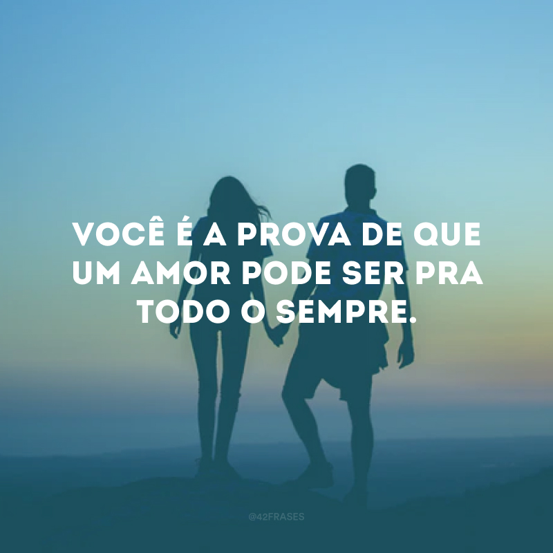 Você é a prova de que um amor pode ser pra todo o sempre.