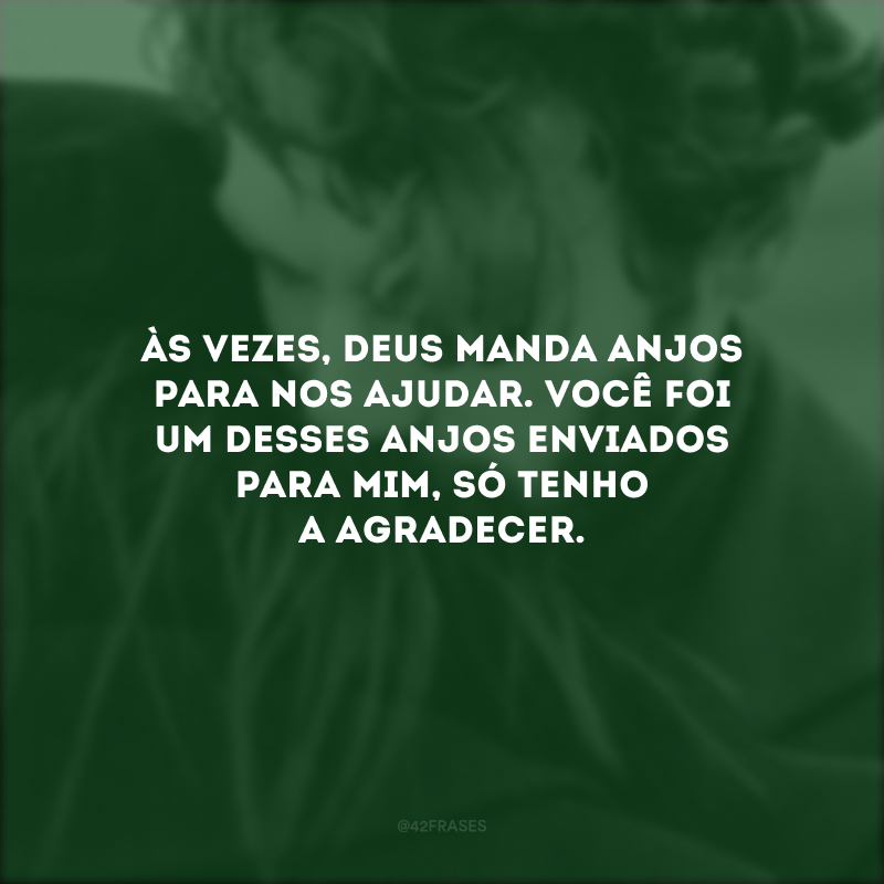 Às vezes, Deus manda anjos para nos ajudar. Você foi um desses anjos enviados para mim, só tenho a agradecer.