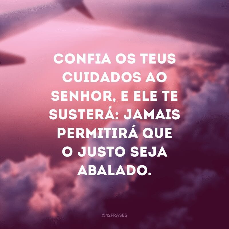 Confia os teus cuidados ao Senhor, e ele te susterá: jamais permitirá que o justo seja abalado.