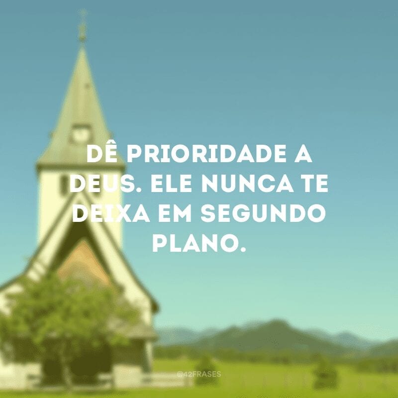 Dê prioridade a Deus. Ele nunca te deixa em segundo plano.