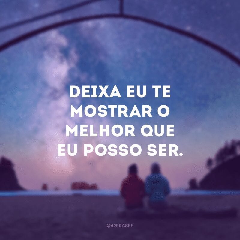 Deixa eu te mostrar o melhor que eu posso ser.