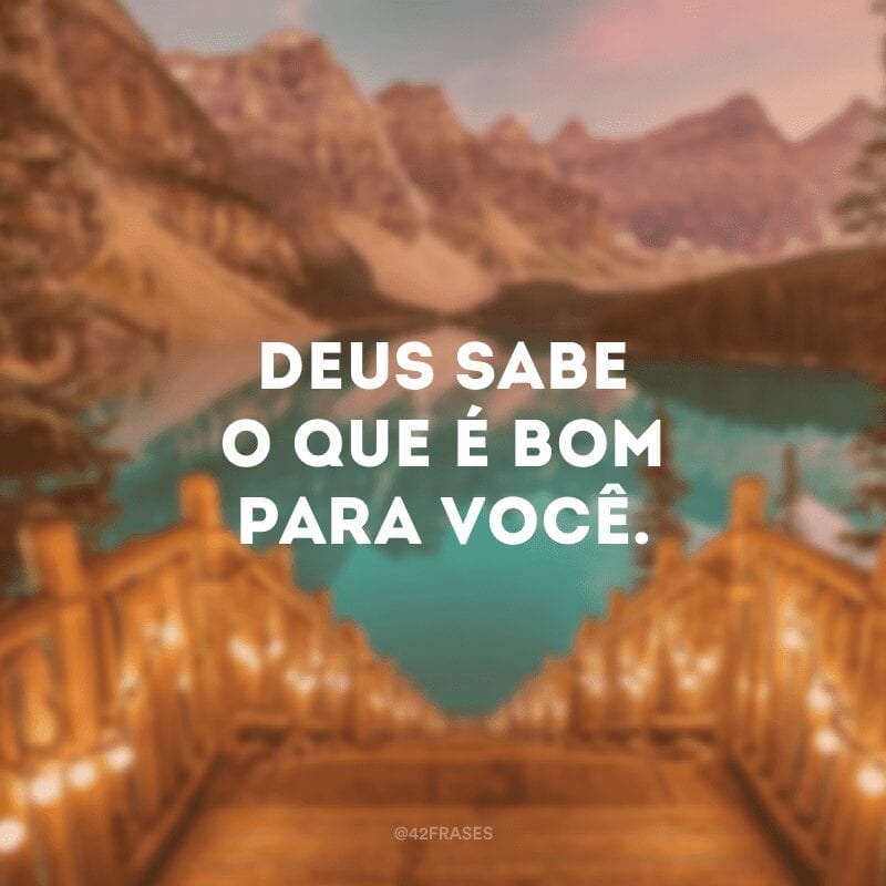 Deus sabe o que é bom para você.