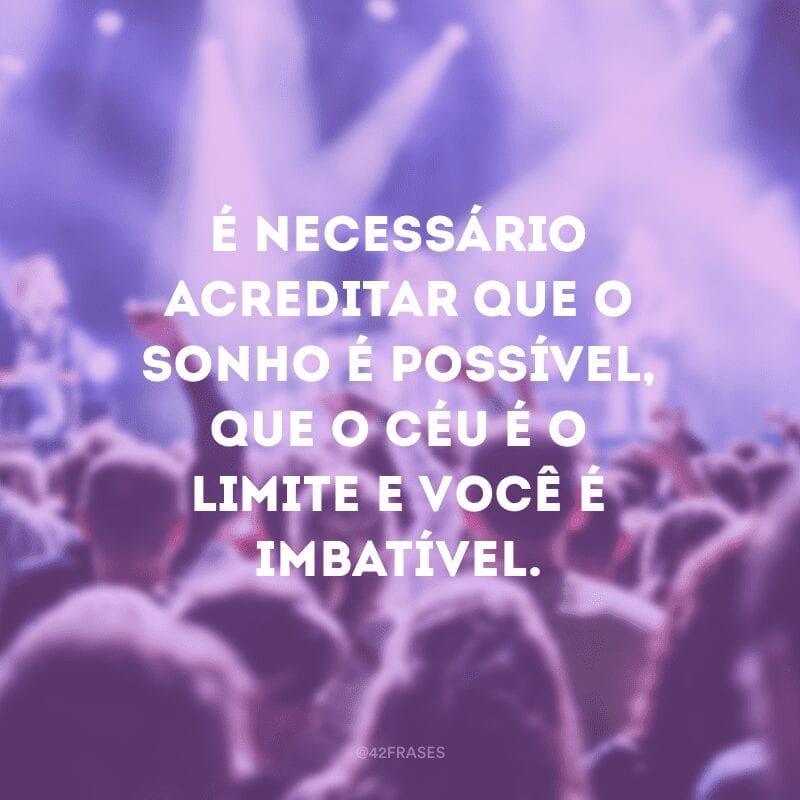 É necessário acreditar que o sonho é possível, que o céu é o limite e você é imbatível.