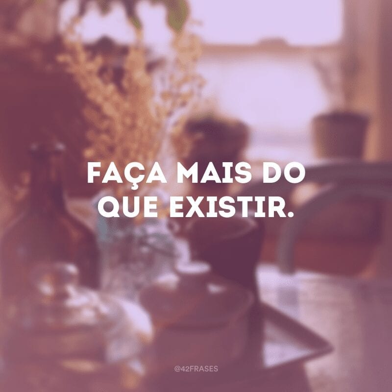 Faça mais do que existir.