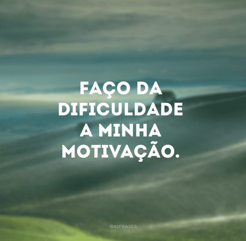 Faço da dificuldade a minha motivação.