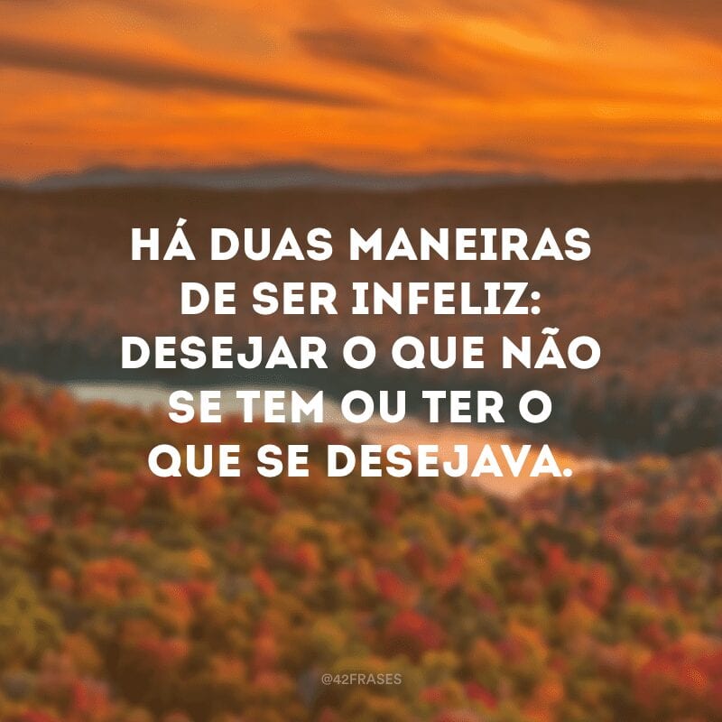 Há duas maneiras de ser infeliz: desejar o que não se tem ou ter o que se desejava.