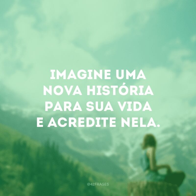 Imagine uma nova história para sua vida e acredite nela. 