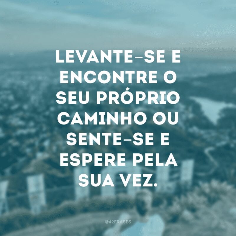 Levante-se e encontre o seu próprio caminho ou sente-se e espere pela sua vez.