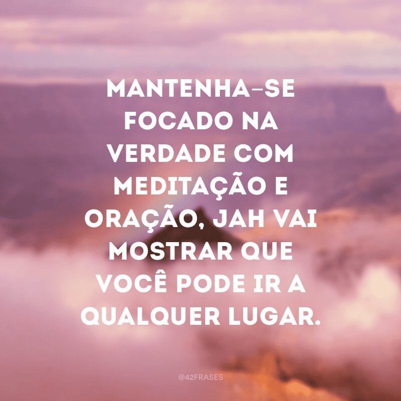 Mantenha-se focado na verdade com meditação e oração, Jah vai mostrar que você pode ir a qualquer lugar.