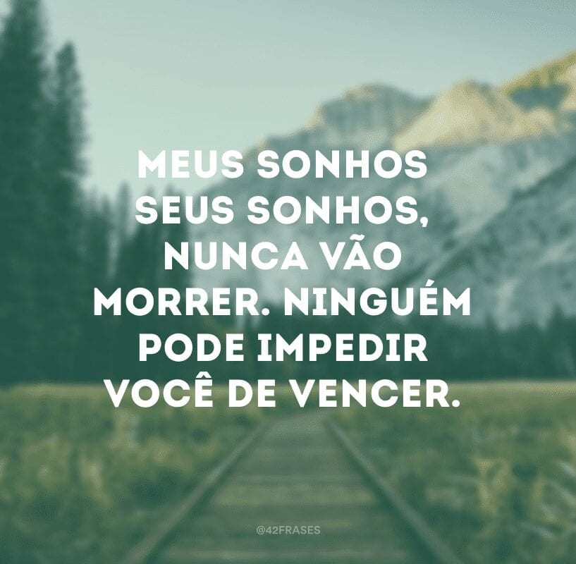 Meus sonhos seus sonhos, nunca vão morrer. Ninguém pode impedir você de vencer.