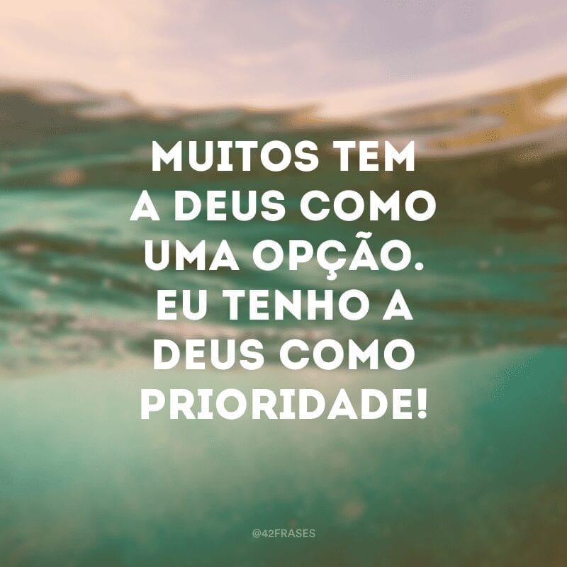 Muitos tem a Deus como uma opção. Eu tenho a Deus como prioridade!