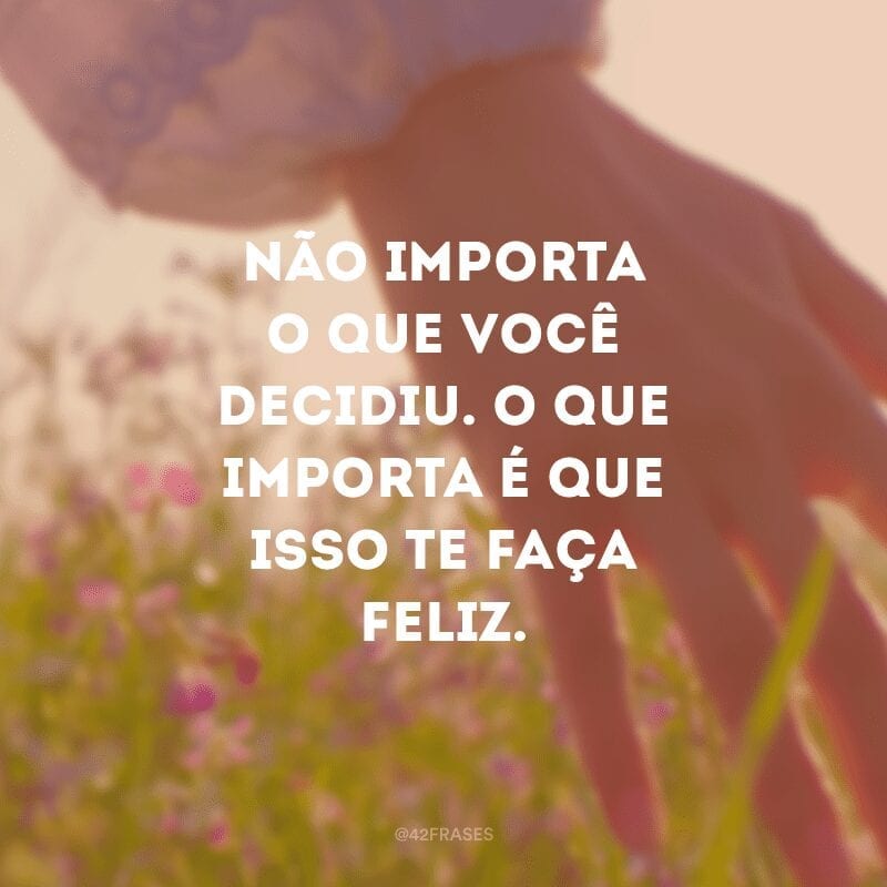 Não importa o que você decidiu. O que importa é que isso te faça feliz.