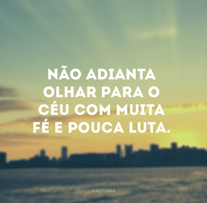 Não adianta olhar para o céu com muita fé e pouca luta. 