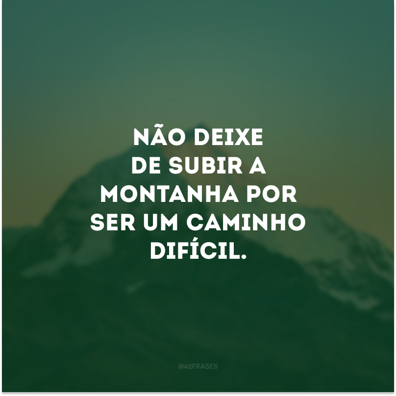 Não deixe de subir a montanha por ser um caminho difícil.