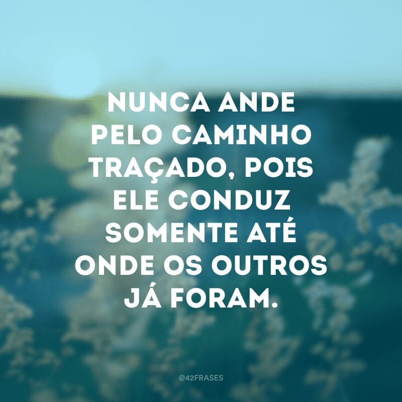 Nunca ande pelo caminho traçado, pois ele conduz somente até onde os outros já foram.