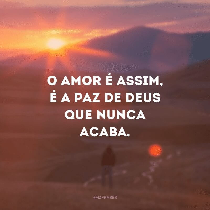 O amor é assim, é a paz de Deus que nunca acaba.