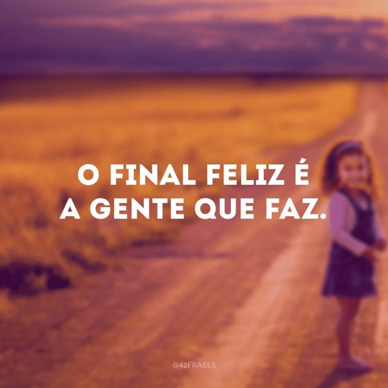 O final feliz é a gente que faz.