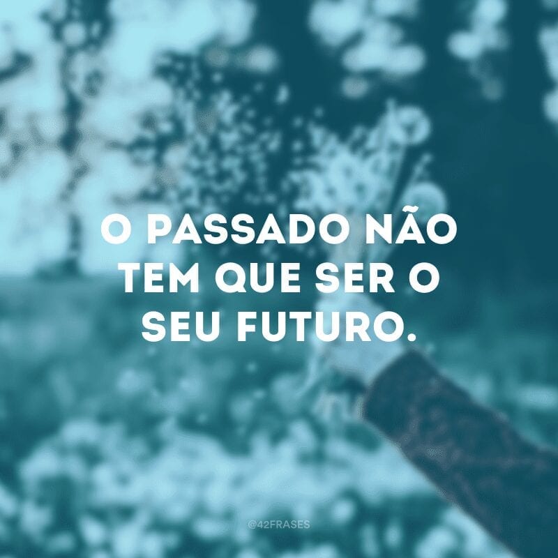 O passado não tem que ser o seu futuro.