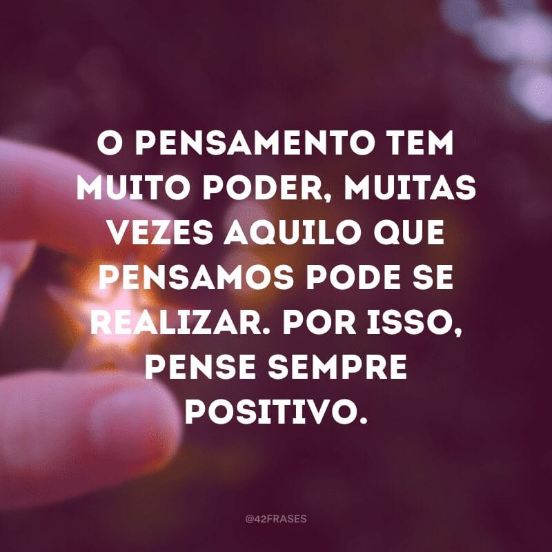 O pensamento tem muito poder, muitas vezes aquilo que pensamos pode se realizar. Por isso, pense sempre positivo.