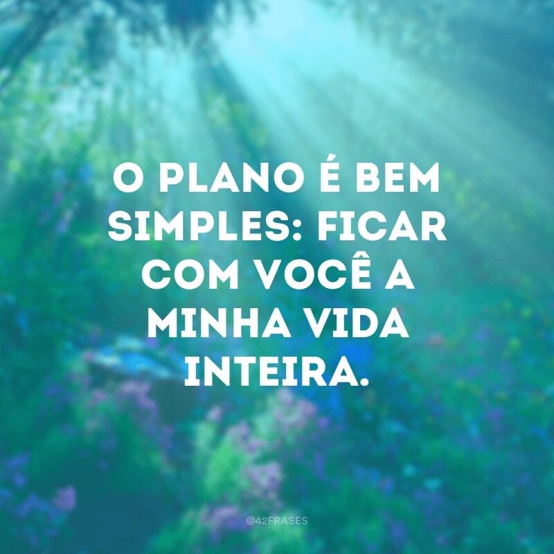 O plano é bem simples: ficar com você a minha vida inteira.