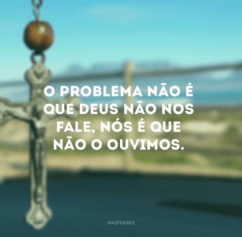 O problema não é que Deus não nos fale, nós é que não o ouvimos.