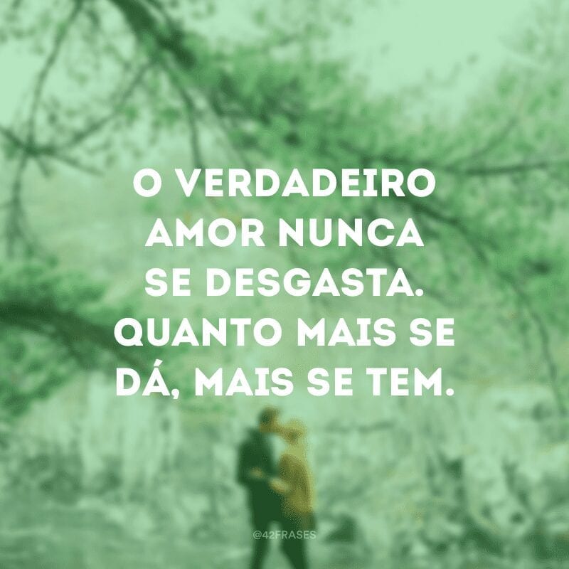 O verdadeiro amor nunca se desgasta. Quanto mais se dá, mais se tem.