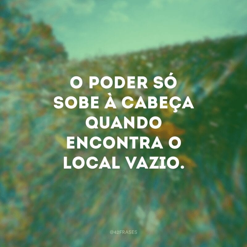 O poder só sobe à cabeça quando encontra o local vazio.