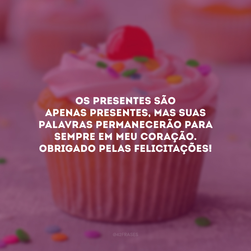 Os presentes são apenas presentes, mas suas palavras permanecerão para sempre em meu coração. Obrigado pelas felicitações!