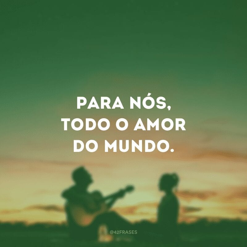 Para nós, todo o amor do mundo.