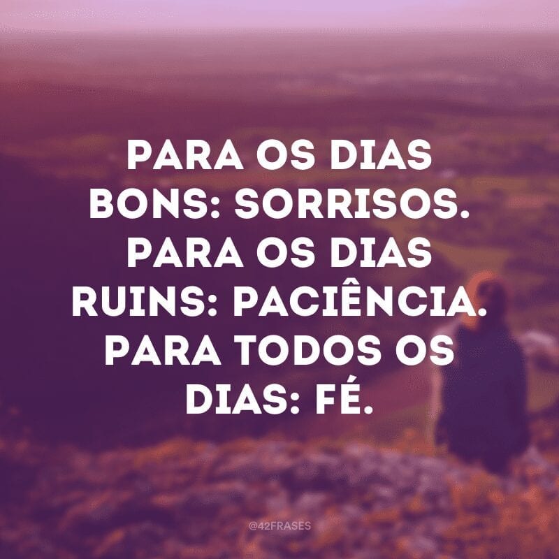 Para os dias bons: sorrisos. Para os dias ruins: paciência. Para todos os dias: fé.