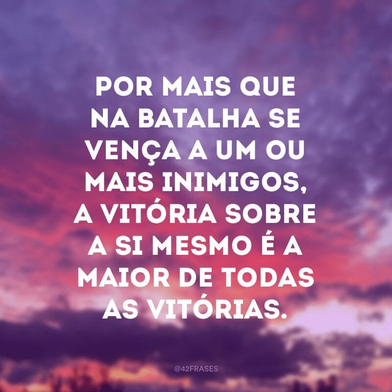 Por mais que na batalha se vença a um ou mais inimigos, a vitória sobre a si mesmo é a maior de todas as vitórias.