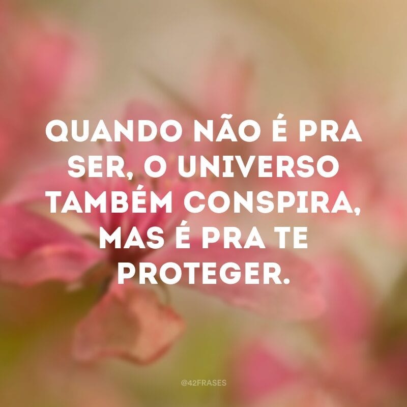 Quando não é pra ser, o universo também conspira, mas é pra te proteger.