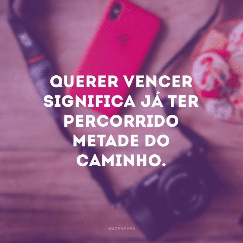 Querer vencer significa já ter percorrido metade do caminho.