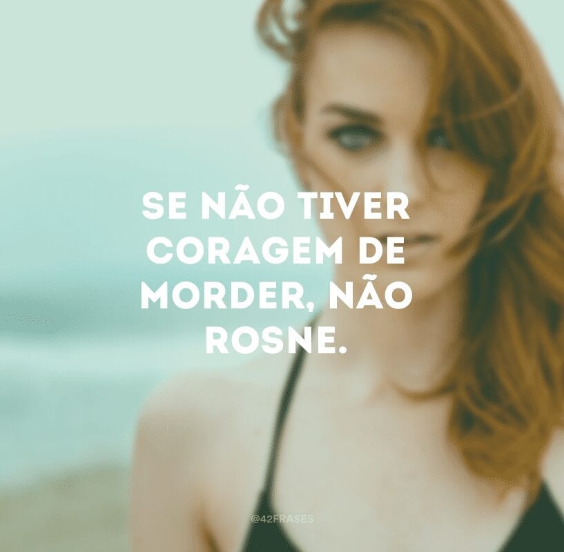 Se não tiver coragem de morder, não rosne.