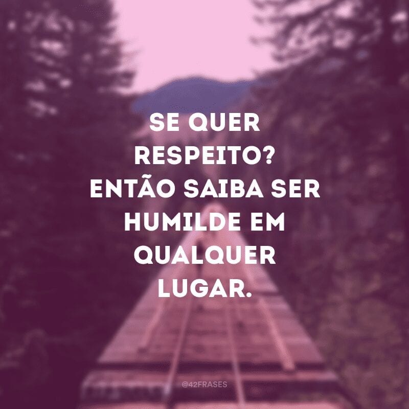 Se quer respeito? Então saiba ser humilde em qualquer lugar.