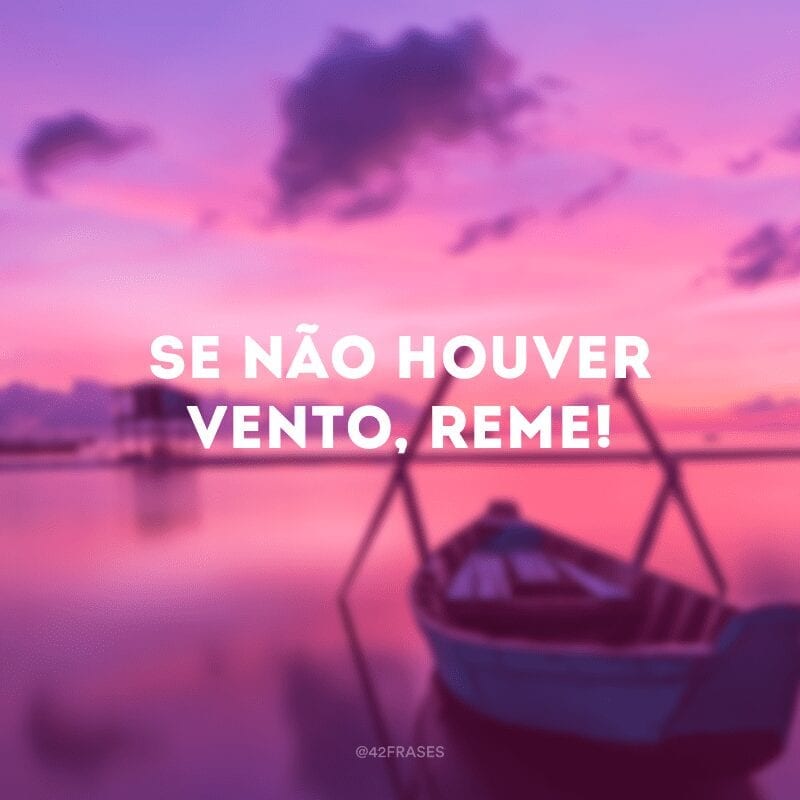 Se não houver vento, reme!