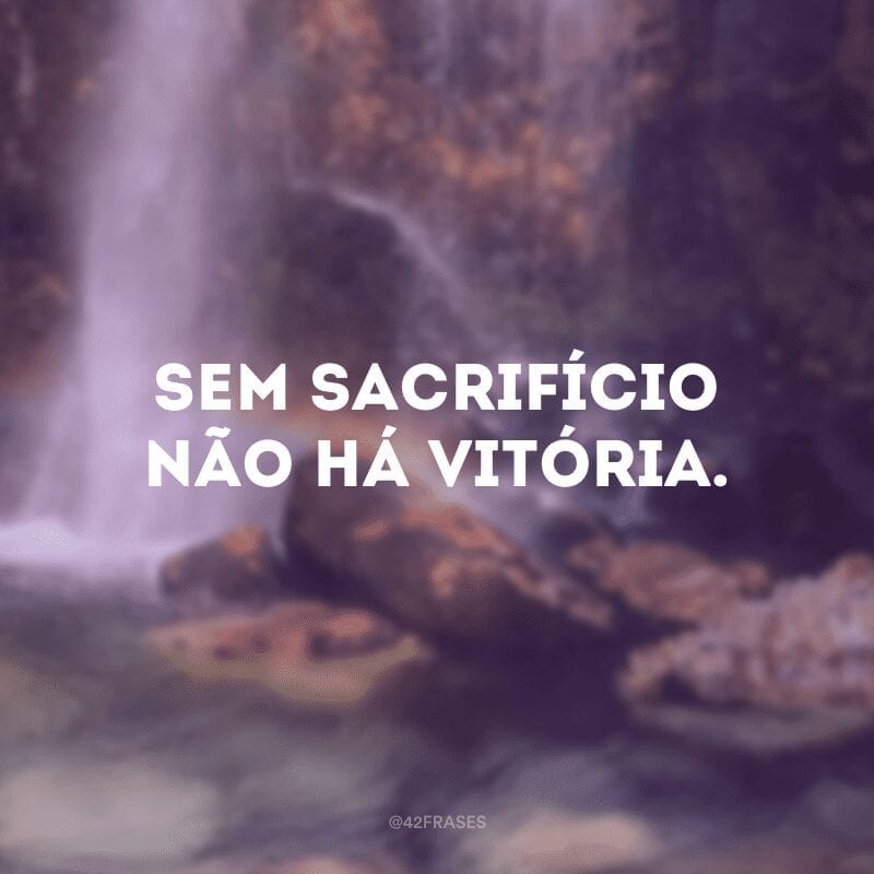 Sem sacrifício não há vitória.