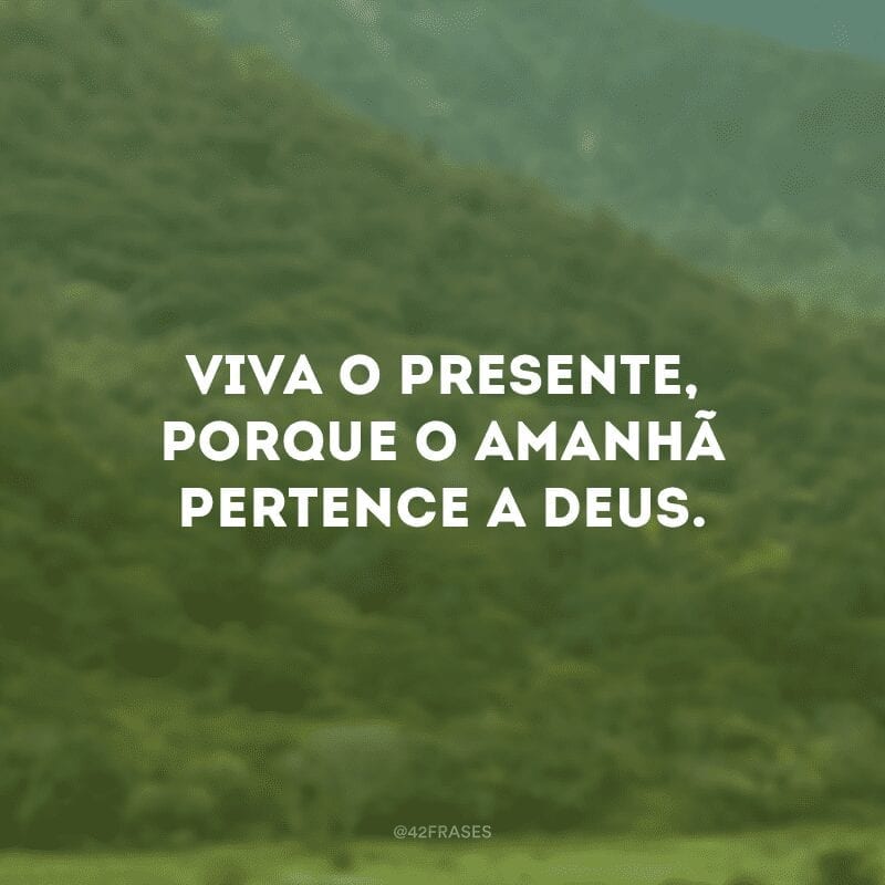 Viva o presente, porque o amanhã pertence a Deus.