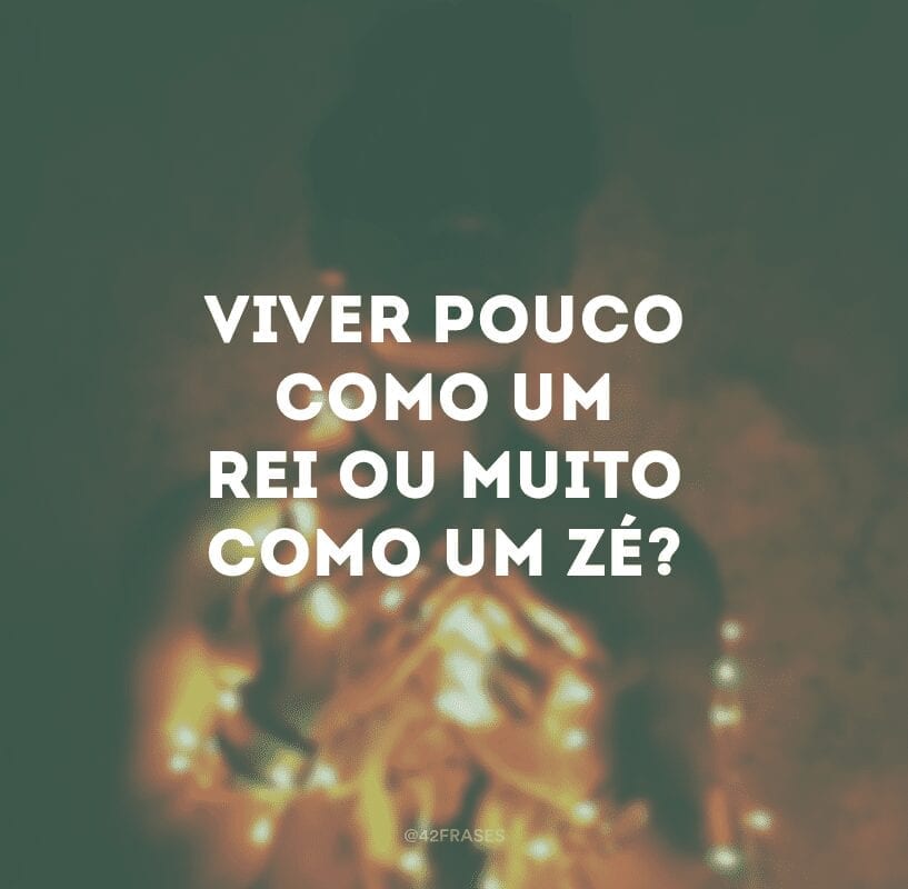 Viver pouco como um rei ou muito como um Zé? 