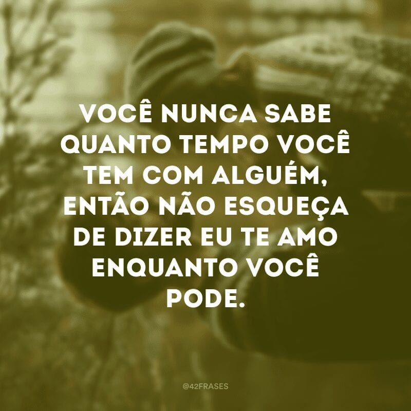 Você nunca sabe quanto tempo você tem com alguém, então não esqueça de dizer eu te amo enquanto você pode.