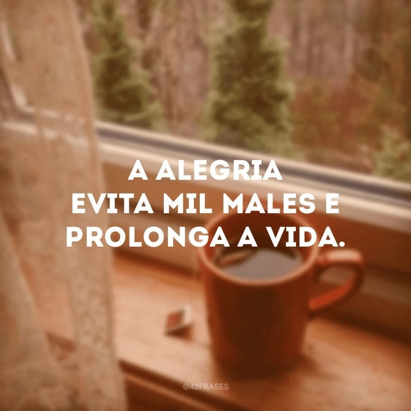 A alegria evita mil males e prolonga a vida.