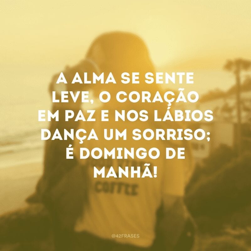 A alma se sente leve, o coração em paz e nos lábios dança um sorriso; é domingo de manhã!