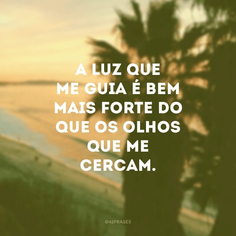 A luz que me guia é bem mais forte do que os olhos que me cercam.