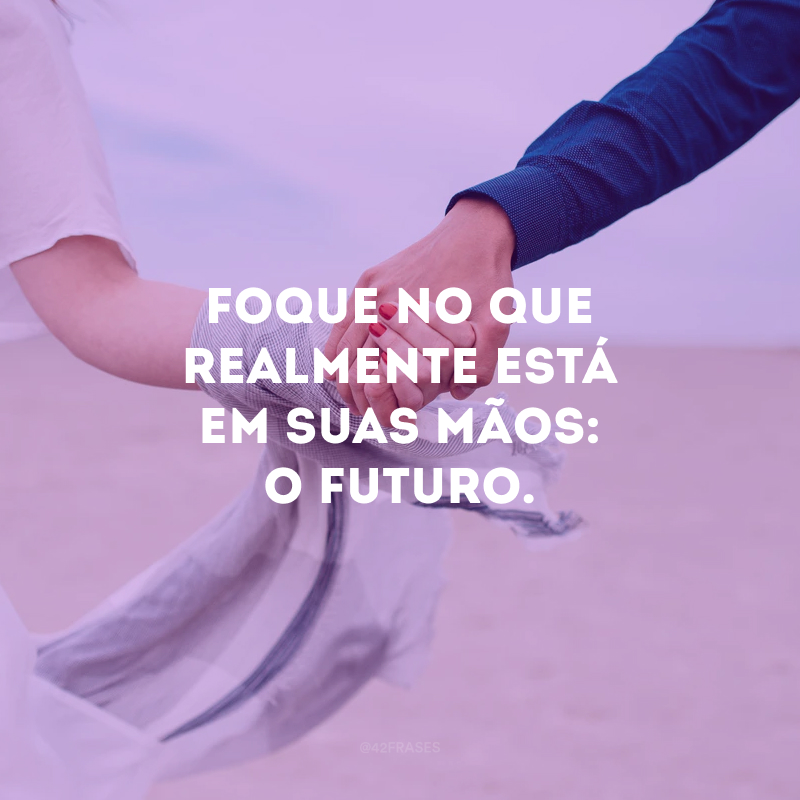 Foque no que realmente está em suas mãos: o futuro.