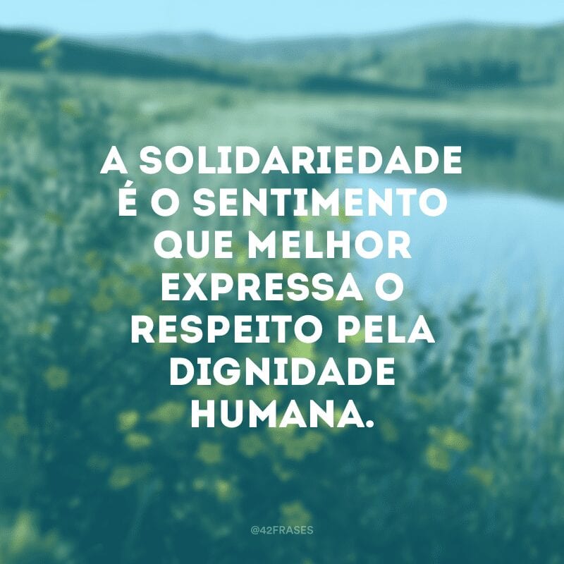 A solidariedade é o sentimento que melhor expressa o respeito pela dignidade humana. 