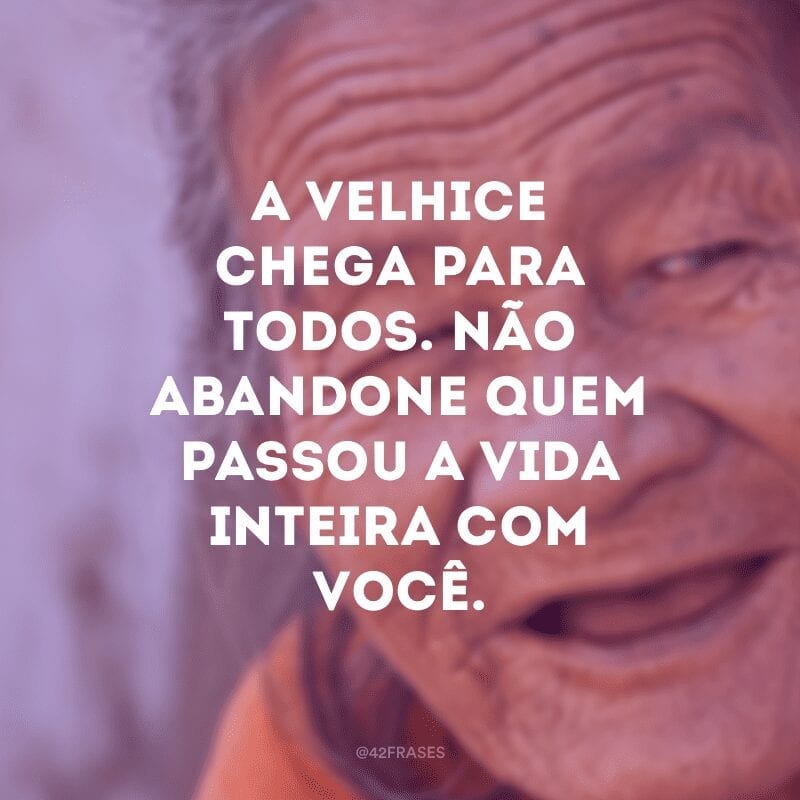 A velhice chega para todos. Não abandone quem passou a vida inteira com você.