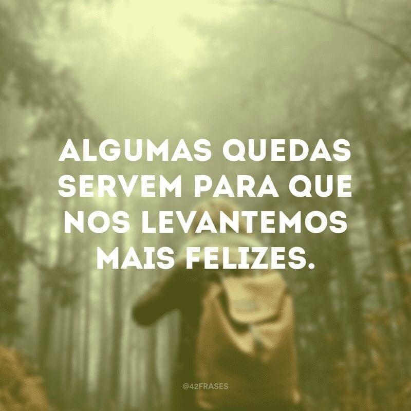 Algumas quedas servem para que nos levantemos mais felizes.