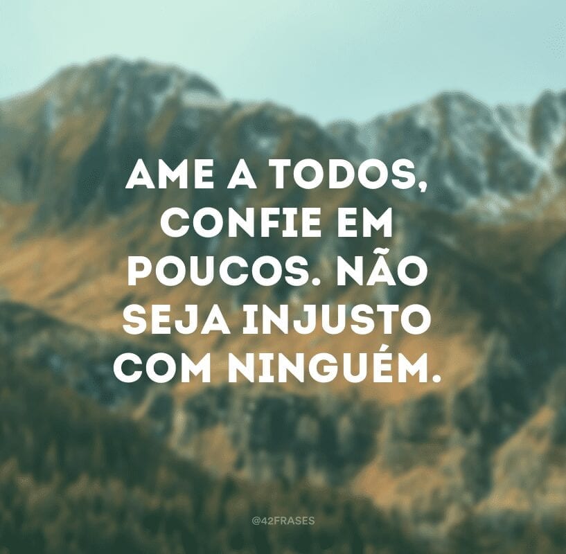 Ame a todos, confie em poucos. Não seja injusto com ninguém.