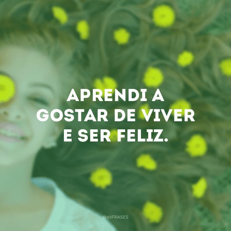 Aprendi a gostar de viver e ser feliz.