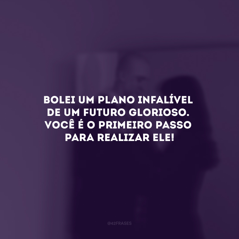 Bolei um plano infalível 
de um futuro glorioso. Você é o primeiro passo para realizar ele!